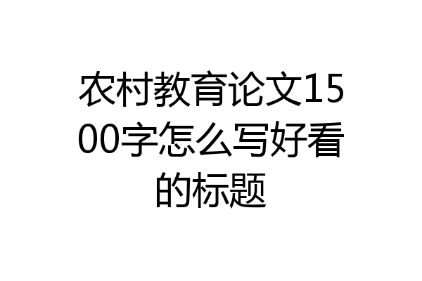 农村教育论文1500字怎么写好看的标题