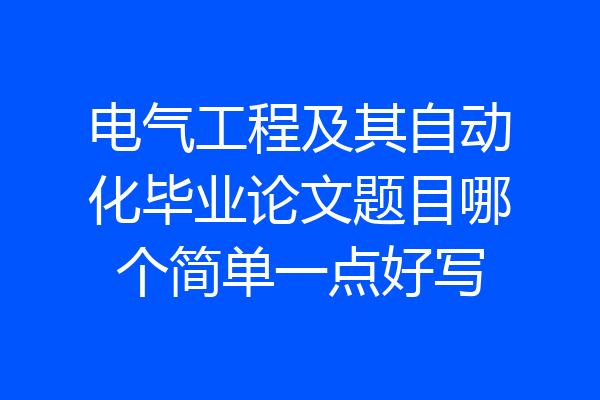 电气工程及其自动化毕业论文题目哪个简单一点好写