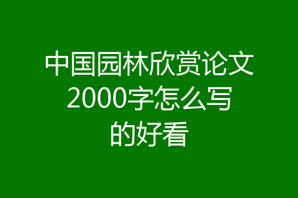中国园林欣赏论文2000字怎么写的好看