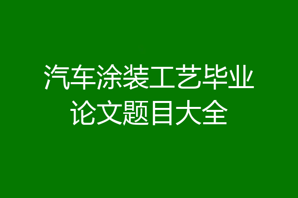 汽车涂装工艺毕业论文题目大全