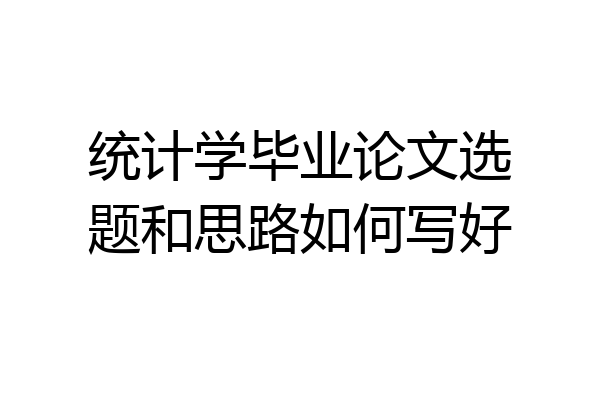 统计学毕业论文选题和思路如何写好