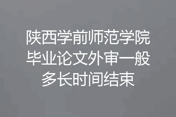 陕西学前师范学院毕业论文外审一般多长时间结束