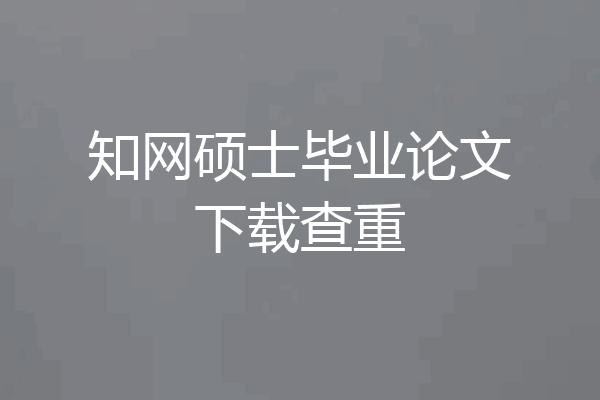 知网硕士毕业论文下载查重