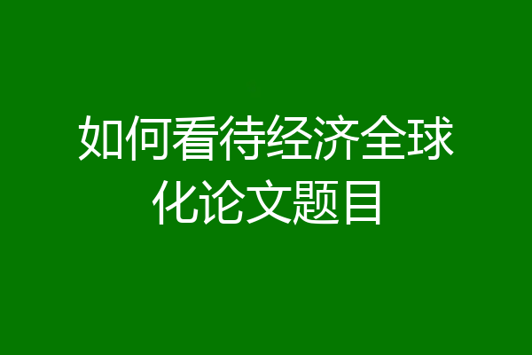 如何看待经济全球化论文题目