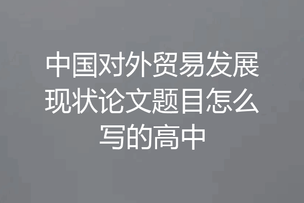 中国对外贸易发展现状论文题目怎么写的高中