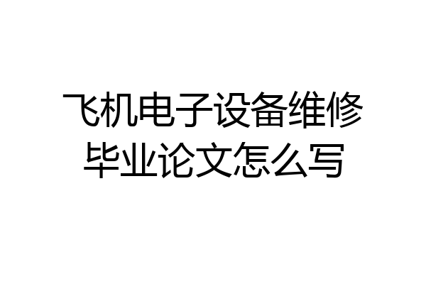 飞机电子设备维修毕业论文怎么写
