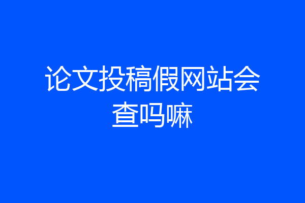 论文投稿假网站会查吗嘛