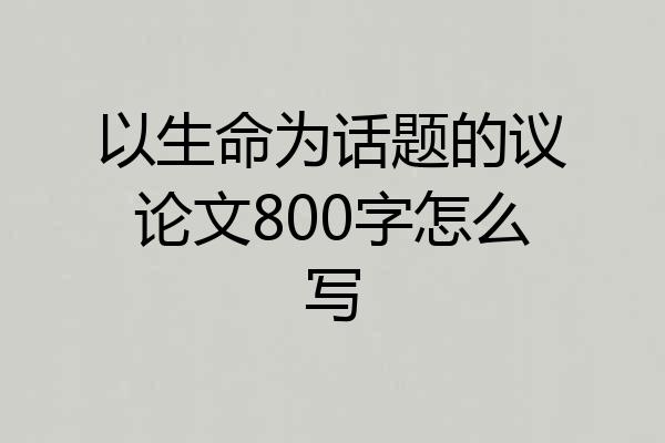 以生命为话题的议论文800字怎么写