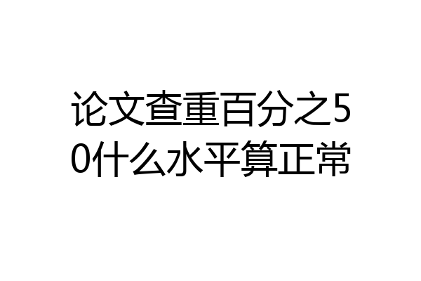 论文查重百分之50什么水平算正常
