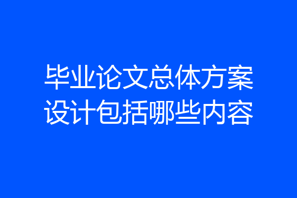 毕业论文总体方案设计包括哪些内容