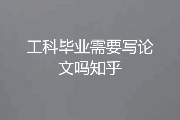工科毕业需要写论文吗知乎
