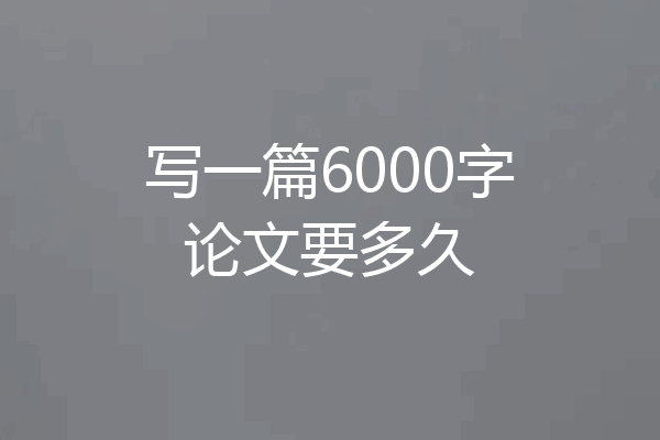 写一篇6000字论文要多久