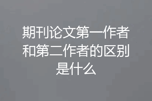 期刊论文第一作者和第二作者的区别是什么