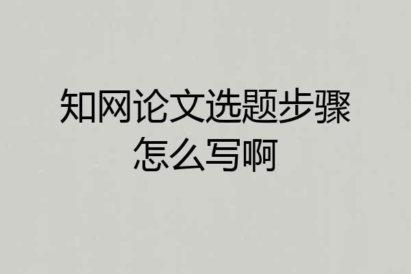 知网论文选题步骤怎么写啊