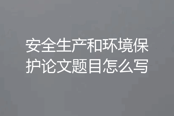 安全生产和环境保护论文题目怎么写