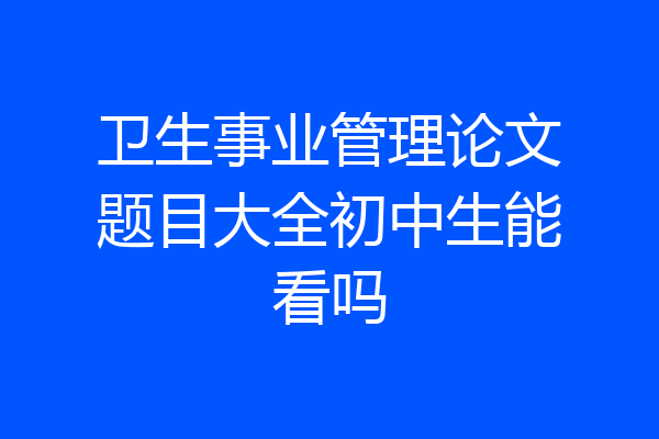 卫生事业管理论文题目大全初中生能看吗