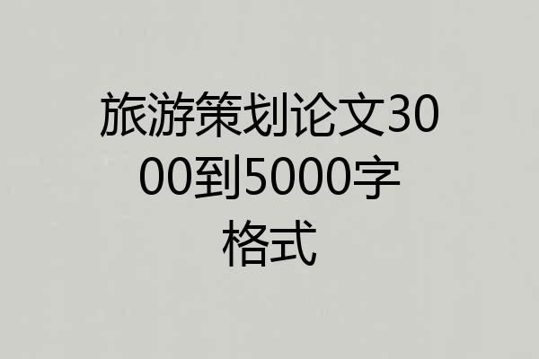 旅游策划论文3000到5000字格式