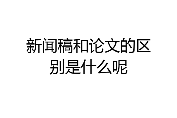 新闻稿和论文的区别是什么呢