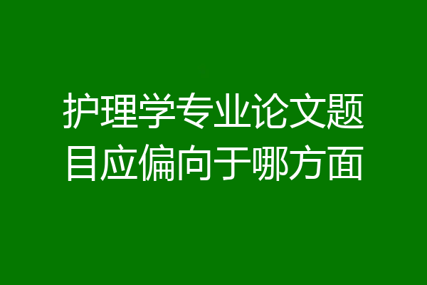 护理学专业论文题目应偏向于哪方面