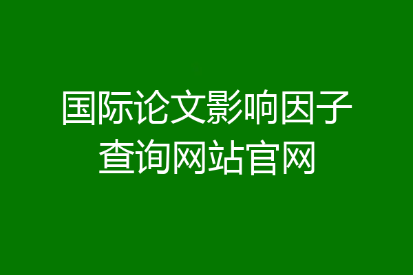 国际论文影响因子查询网站官网