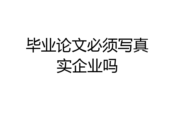 毕业论文必须写真实企业吗