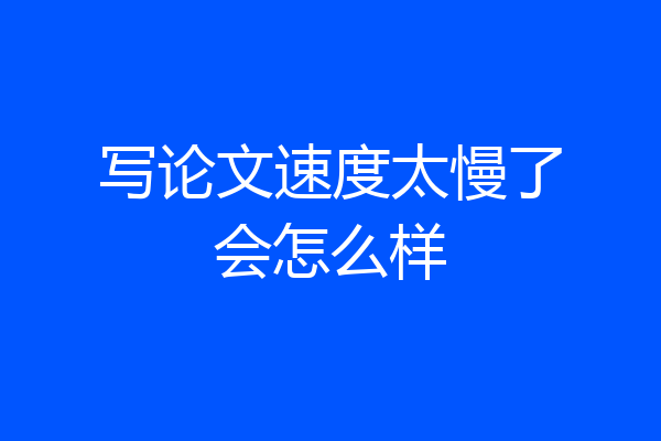 写论文速度太慢了会怎么样
