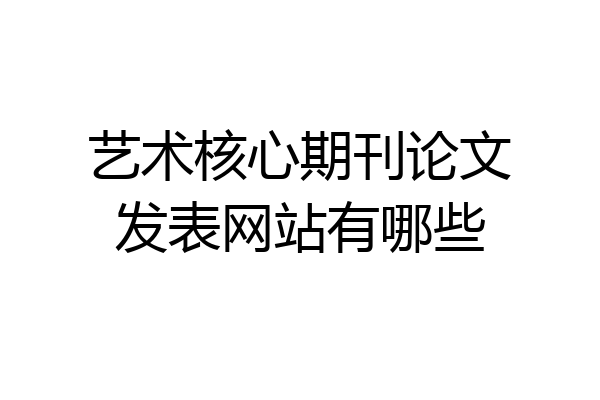 艺术核心期刊论文发表网站有哪些