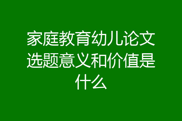 家庭教育幼儿论文选题意义和价值是什么
