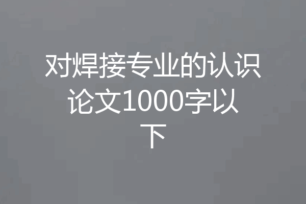 对焊接专业的认识论文1000字以下