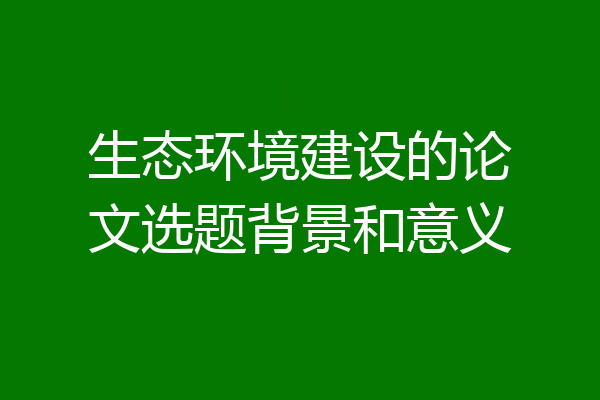 生态环境建设的论文选题背景和意义