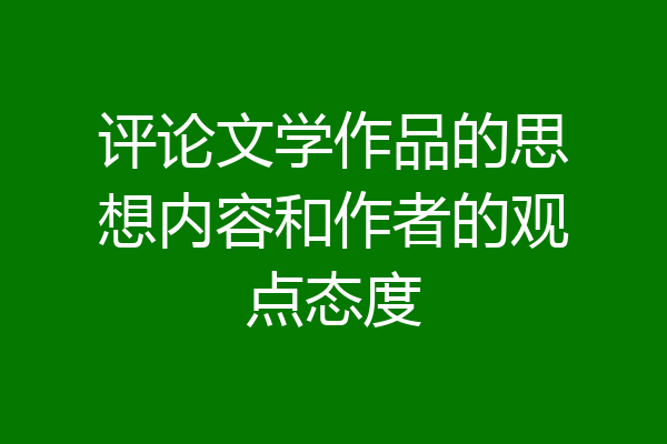 评论文学作品的思想内容和作者的观点态度