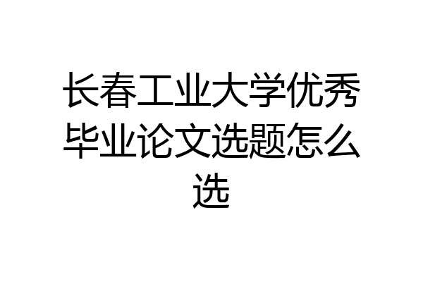 长春工业大学优秀毕业论文选题怎么选
