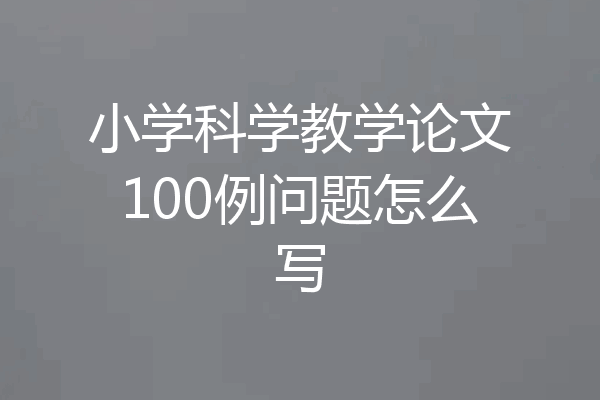 小学科学教学论文100例问题怎么写