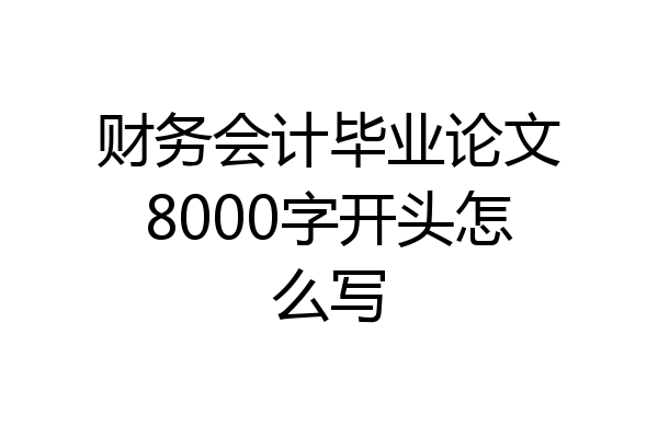 财务会计毕业论文8000字开头怎么写