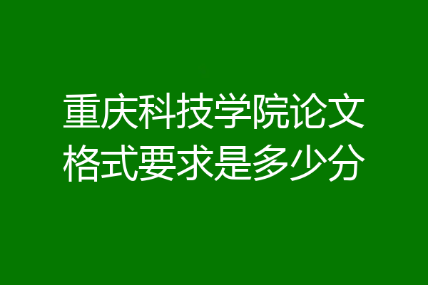 重庆科技学院论文格式要求是多少分