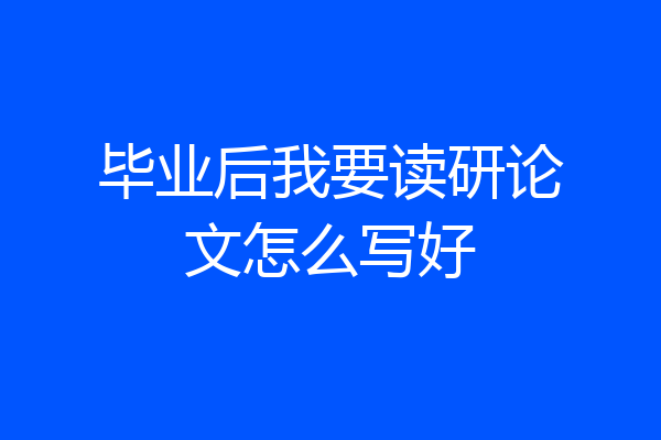 毕业后我要读研论文怎么写好
