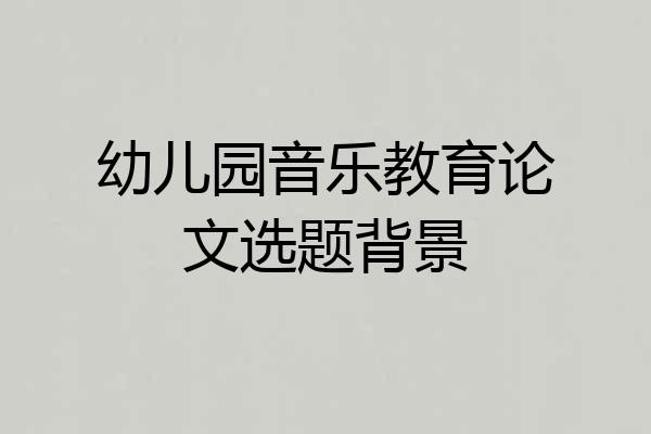 幼儿园音乐教育论文选题背景