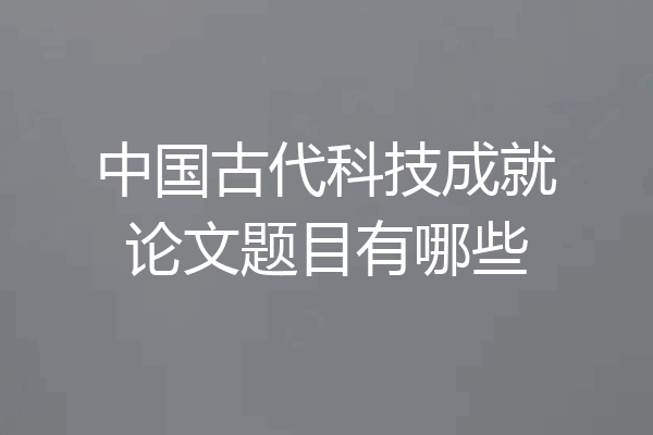 中国古代科技成就论文题目有哪些
