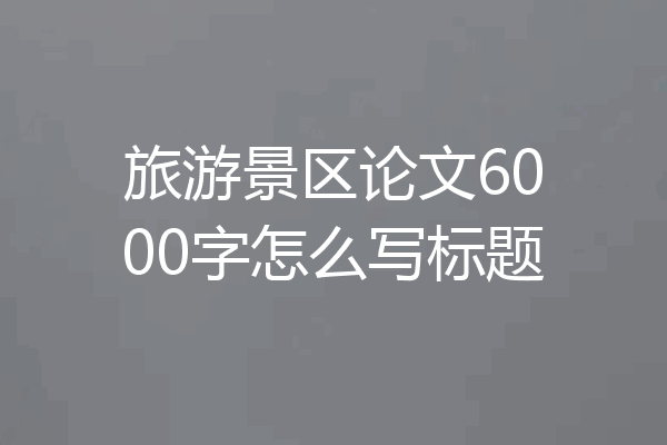 旅游景区论文6000字怎么写标题