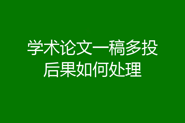 学术论文一稿多投后果如何处理