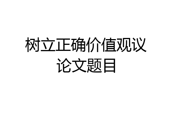 树立正确价值观议论文题目