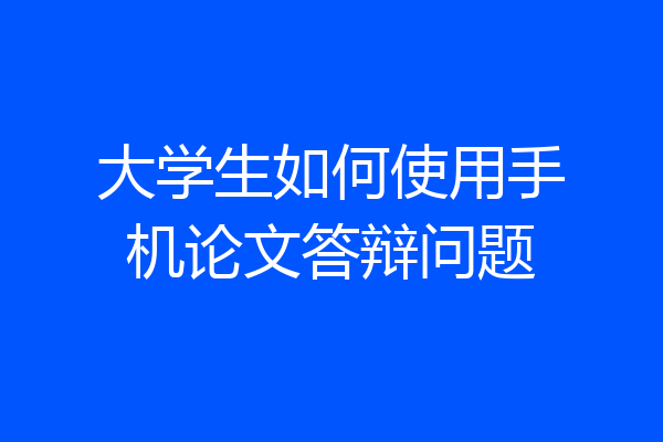 大学生如何使用手机论文答辩问题