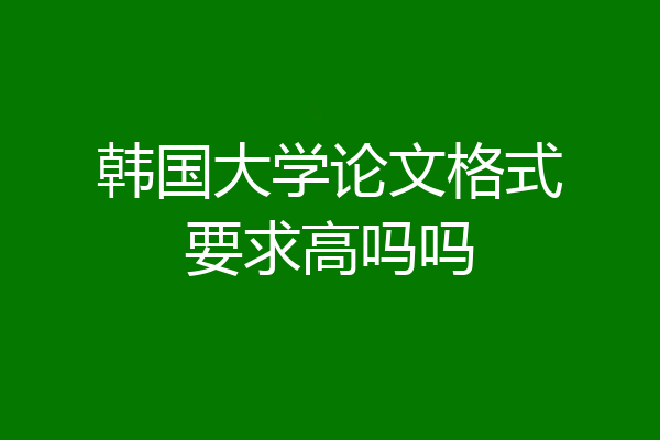 韩国大学论文格式要求高吗吗