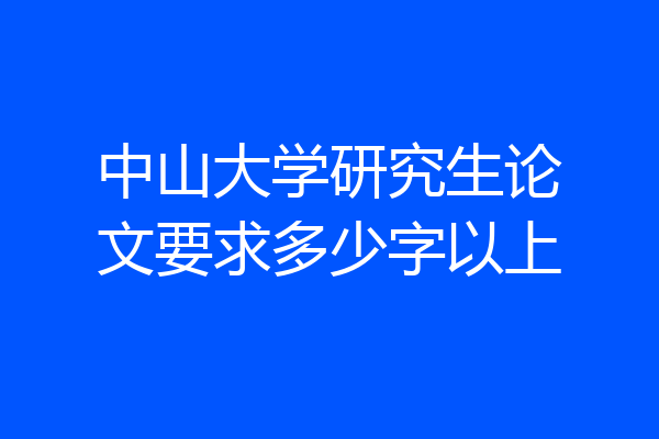 中山大学研究生论文要求多少字以上