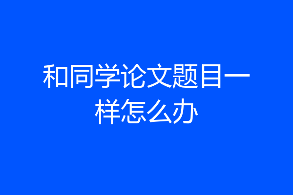 和同学论文题目一样怎么办