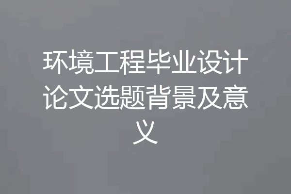 环境工程毕业设计论文选题背景及意义