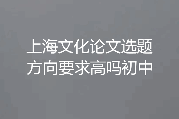 上海文化论文选题方向要求高吗初中