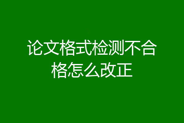 论文格式检测不合格怎么改正