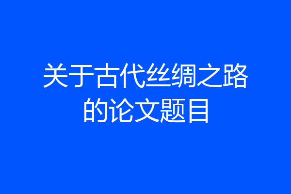 关于古代丝绸之路的论文题目
