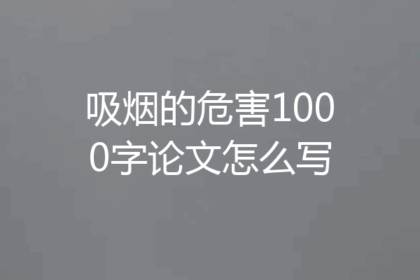 吸烟的危害1000字论文怎么写